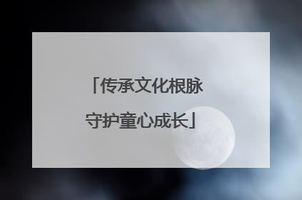 传承文化根脉 守护童心成长