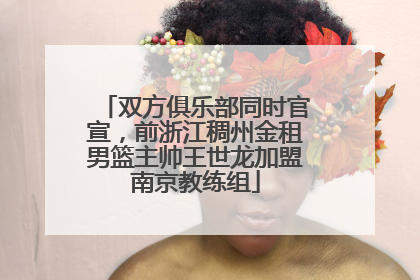 双方俱乐部同时官宣，前浙江稠州金租男篮主帅王世龙加盟南京教练组