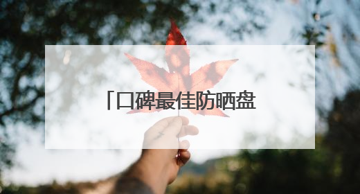 口碑最佳防晒盘点！防晒霜哪个牌子防晒效果好？挑选攻略来了！