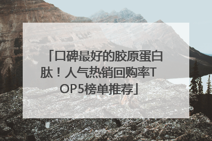 口碑最好的胶原蛋白肽！人气热销回购率TOP5榜单推荐