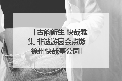 古韵新生 快哉雅集 非遗游园会点燃徐州快哉亭公园