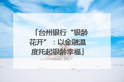台州银行“银龄花开”：以金融温度托起银龄幸福