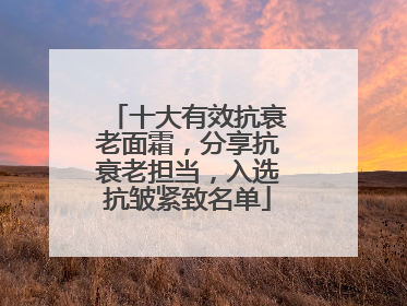 十大有效抗衰老面霜，分享抗衰老担当，入选抗皱紧致名单