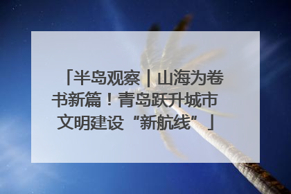 半岛观察｜山海为卷书新篇！青岛跃升城市文明建设“新航线”