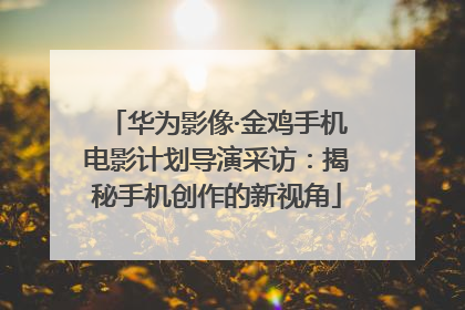 华为影像·金鸡手机电影计划导演采访：揭秘手机创作的新视角