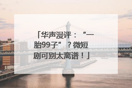 华声漫评：“一胎99子”？微短剧可别太离谱！
