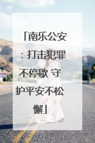 南乐公安：打击犯罪不停歇 守护平安不松懈