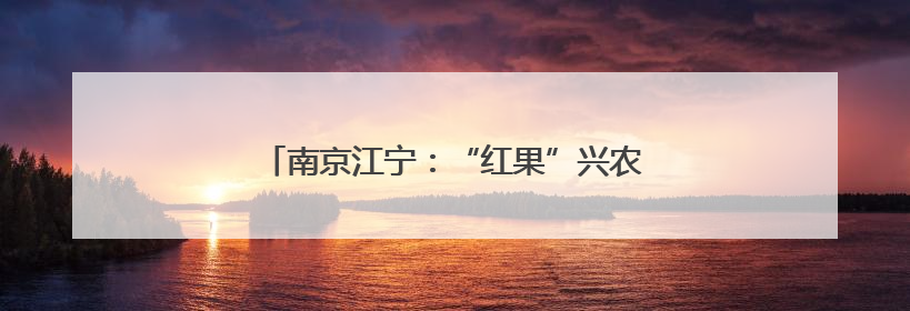 南京江宁：“红果”兴农果丰收 特色产业助振兴