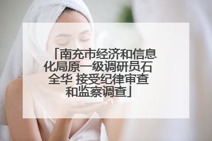 南充市经济和信息化局原一级调研员石全华 接受纪律审查和监察调查