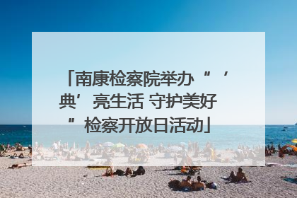 南康检察院举办“‘典’亮生活 守护美好”检察开放日活动