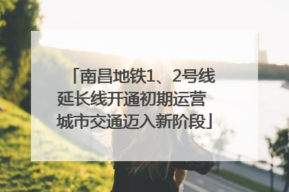 南昌地铁1、2号线延长线开通初期运营 城市交通迈入新阶段
