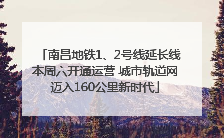 南昌地铁1、2号线延长线本周六开通运营 城市轨道网迈入160公里新时代