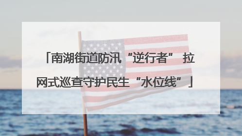 南湖街道防汛“逆行者” 拉网式巡查守护民生“水位线”