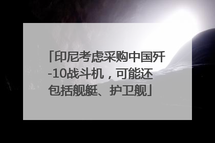 印尼考虑采购中国歼-10战斗机，可能还包括舰艇、护卫舰