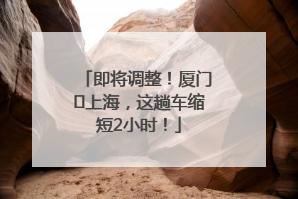 即将调整！厦门⇌上海，这趟车缩短2小时！