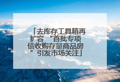 去库存工具箱再扩容 “首批专项债收购存量商品房”引发市场关注