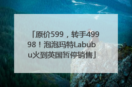 原价599，转手49998！泡泡玛特Labubu火到英国暂停销售