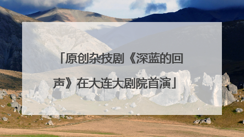 原创杂技剧《深蓝的回声》在大连大剧院首演