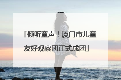 倾听童声！厦门市儿童友好观察团正式成团