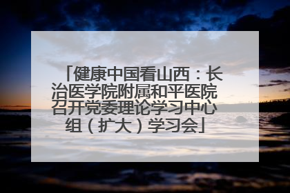 健康中国看山西：长治医学院附属和平医院召开党委理论学习中心组（扩大）学习会