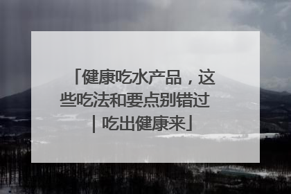 健康吃水产品，这些吃法和要点别错过｜吃出健康来