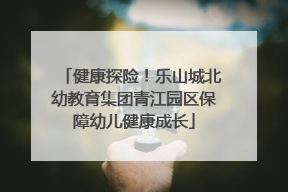 健康探险！乐山城北幼教育集团青江园区保障幼儿健康成长