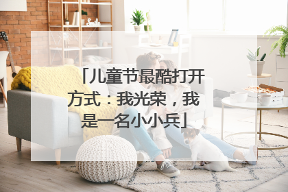 儿童节最酷打开方式：我光荣，我是一名小小兵
