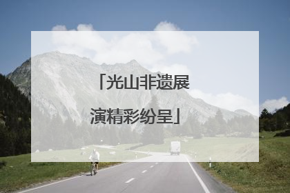 光山非遗展演精彩纷呈