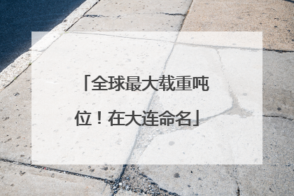 全球最大载重吨位！在大连命名