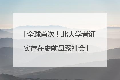 全球首次！北大学者证实存在史前母系社会