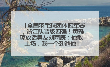全国羽毛球团体冠军赛，浙江队晋级四强！黄雅琼放话男友刘雨辰：他敢上场，我一个劲遛他