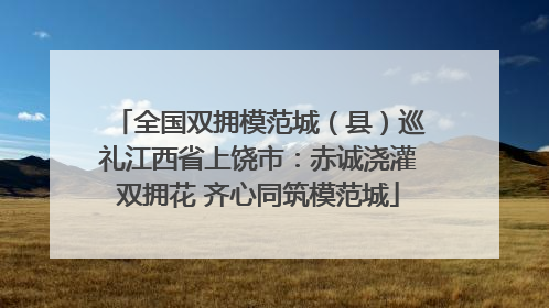 全国双拥模范城（县）巡礼江西省上饶市：赤诚浇灌双拥花 齐心同筑模范城