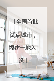 全国首批试点城市，福建一地入选