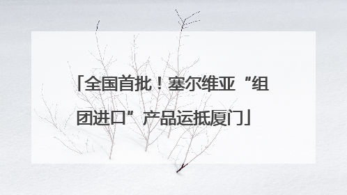 全国首批！塞尔维亚“组团进口”产品运抵厦门