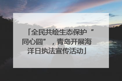 全民共绘生态保护“同心圆”，青岛开展海洋日执法宣传活动