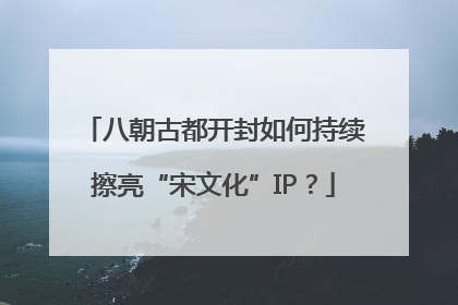 八朝古都开封如何持续擦亮“宋文化”IP？
