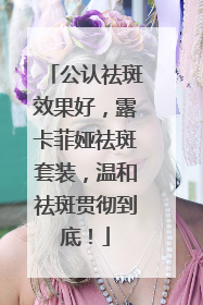公认祛斑效果好，露卡菲娅祛斑套装，温和祛斑贯彻到底！