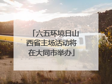 六五环境日山西省主场活动将在大同市举办