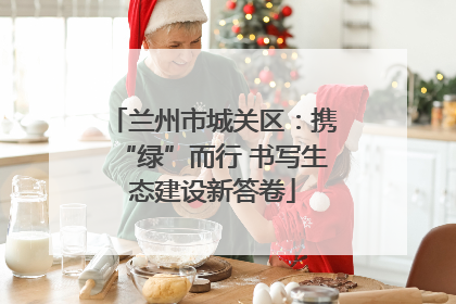 兰州市城关区：携“绿”而行 书写生态建设新答卷