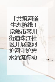 共筑河道生态防线！常熟市琴川街道珠江社区开展巡河护河守护碧水清流行动