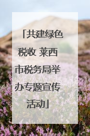 共建绿色税收 莱西市税务局举办专题宣传活动