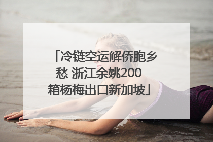 冷链空运解侨胞乡愁 浙江余姚200箱杨梅出口新加坡