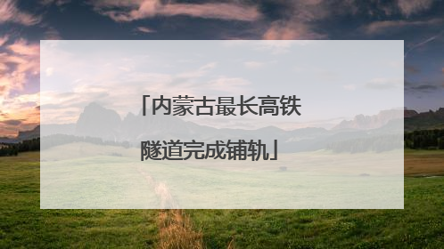 内蒙古最长高铁隧道完成铺轨