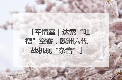 军情室｜达索“吐槽”空客，欧洲六代战机现“杂音”