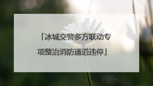 冰城交警多方联动专项整治消防通道违停