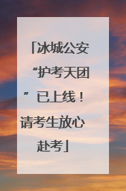 冰城公安“护考天团”已上线！请考生放心赴考