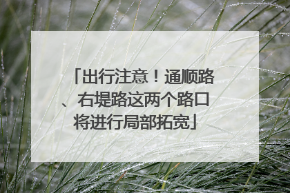 出行注意！通顺路、右堤路这两个路口将进行局部拓宽