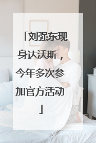 刘强东现身达沃斯，今年多次参加官方活动