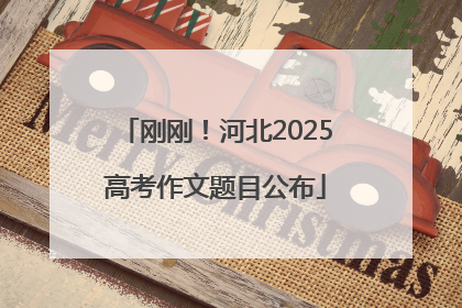 刚刚！河北2025高考作文题目公布