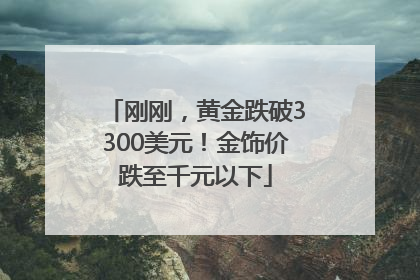 刚刚，黄金跌破3300美元！金饰价跌至千元以下